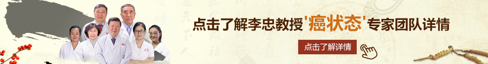 老骚逼求大鸡吧操北京御方堂李忠教授“癌状态”专家团队详细信息